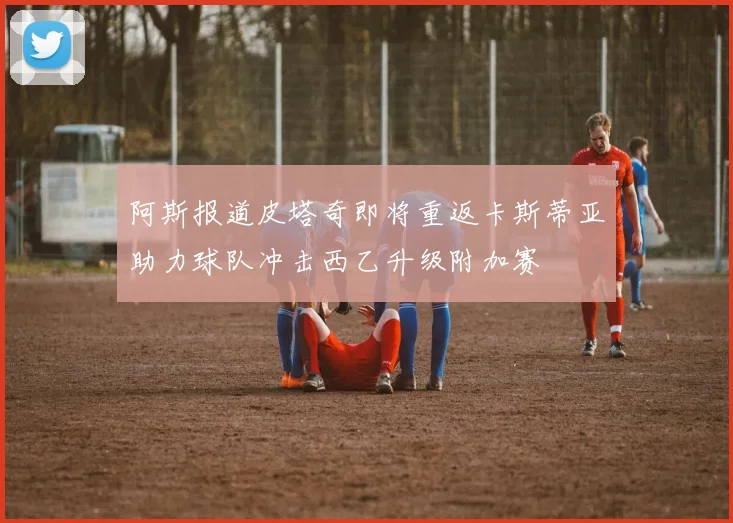 阿斯报道皮塔奇即将重返卡斯蒂亚助力球队冲击西乙升级附加赛