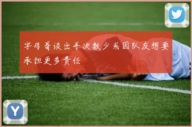 字母哥谈出手次数少或因队友想要承担更多责任