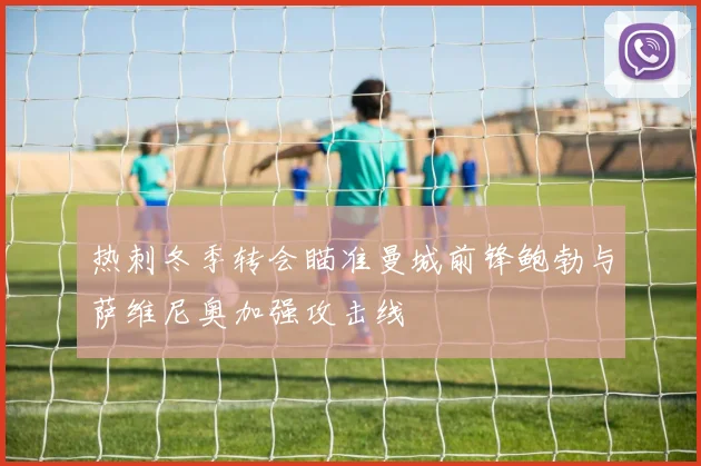 热刺冬季转会瞄准曼城前锋鲍勃与萨维尼奥加强攻击线