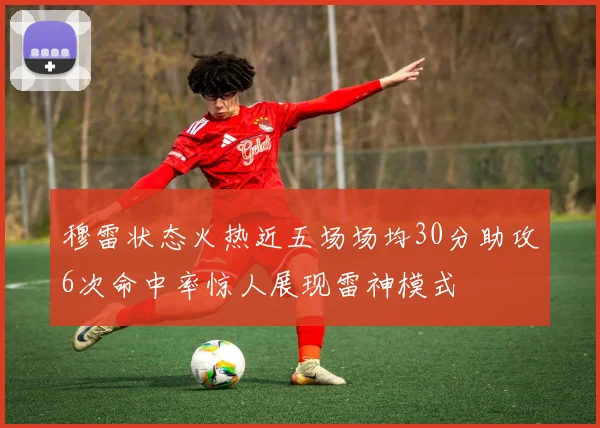 穆雷状态火热近五场场均30分助攻6次命中率惊人展现雷神模式