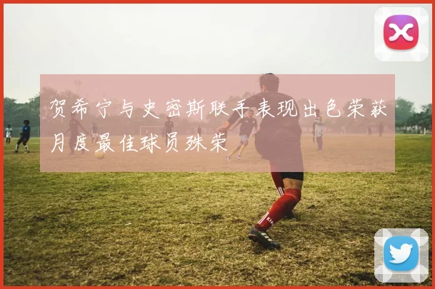 贺希宁与史密斯联手表现出色荣获月度最佳球员殊荣