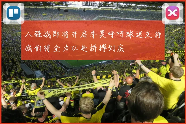 八强战即将开启李昊呼吁球迷支持我们将全力以赴拼搏到底