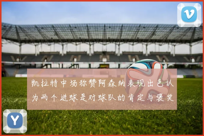凯拉特中场称赞阿森纳表现出色认为两个进球是对球队的肯定与褒奖