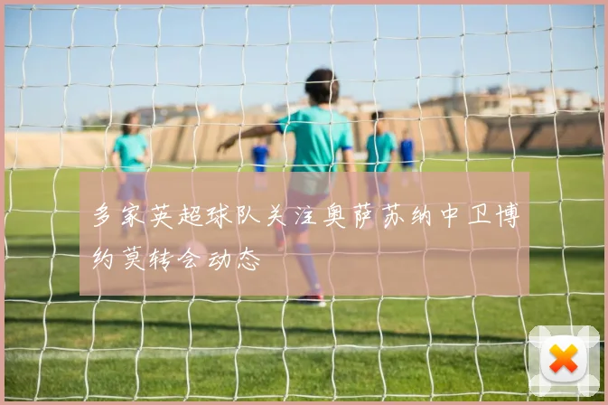 多家英超球队关注奥萨苏纳中卫博约莫转会动态