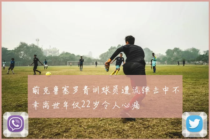前克鲁塞罗青训球员遭流弹击中不幸离世年仅22岁令人心痛