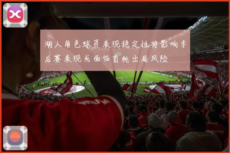 湖人角色球员表现稳定性将影响季后赛表现或面临首轮出局风险