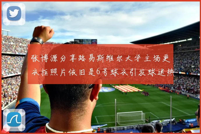 张博源分享路易斯维尔大学主场更衣柜照片依旧是6号球衣引发球迷热议